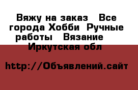 Вяжу на заказ - Все города Хобби. Ручные работы » Вязание   . Иркутская обл.